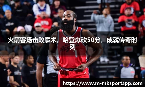 火箭客场击败魔术，哈登爆砍50分，成就传奇时刻