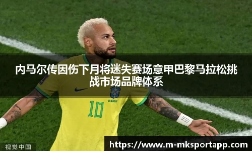 内马尔传因伤下月将迷失赛场意甲巴黎马拉松挑战市场品牌体系