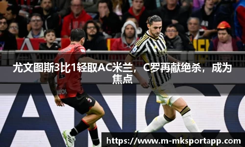 尤文图斯3比1轻取AC米兰，C罗再献绝杀，成为焦点